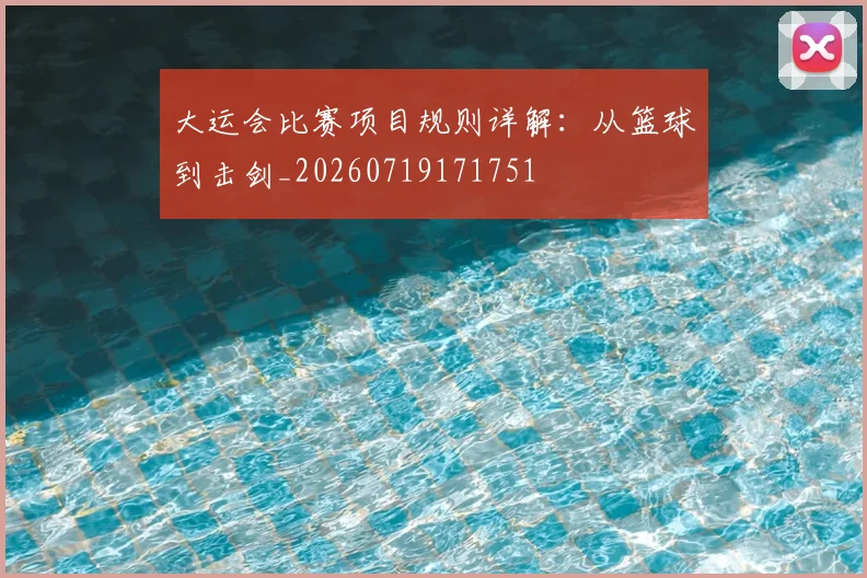 大运会比赛项目规则详解：从篮球到击剑_20260719171751
