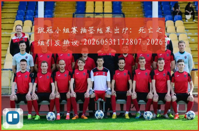 欧冠小组赛抽签结果出炉：死亡之组引发热议_20260531172807_20260801195727
