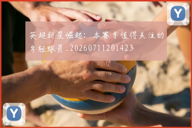 英超新星崛起：本赛季值得关注的年轻球员_20260711201423