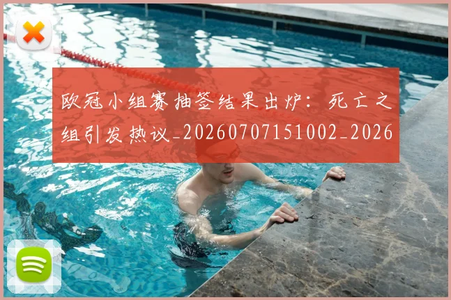 欧冠小组赛抽签结果出炉：死亡之组引发热议_20260707151002_20260801163436