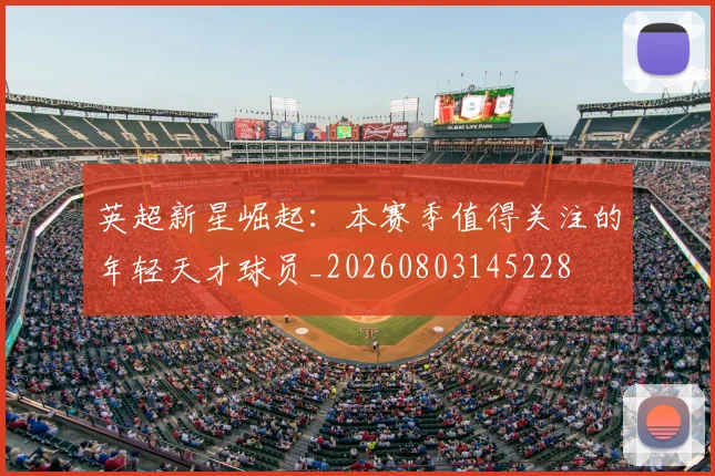 英超新星崛起：本赛季值得关注的年轻天才球员_20260803145228