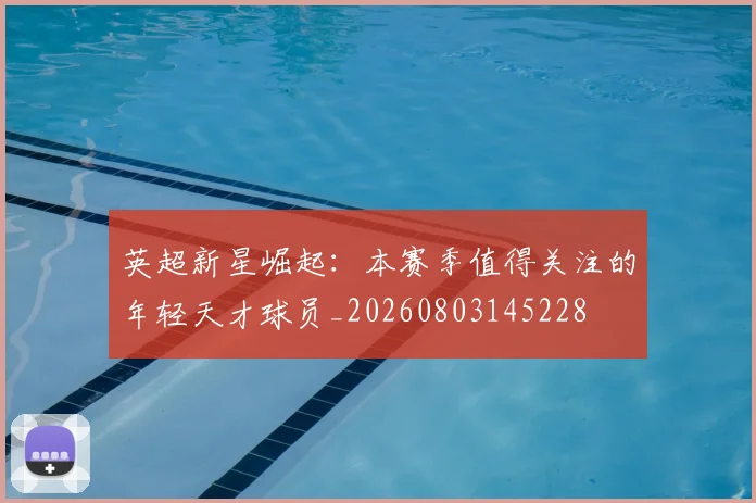 英超新星崛起：本赛季值得关注的年轻天才球员_20260803145228