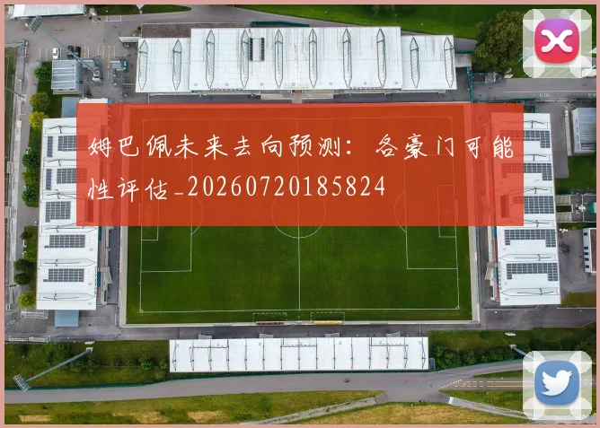姆巴佩未来去向预测：各豪门可能性评估_20260720185824