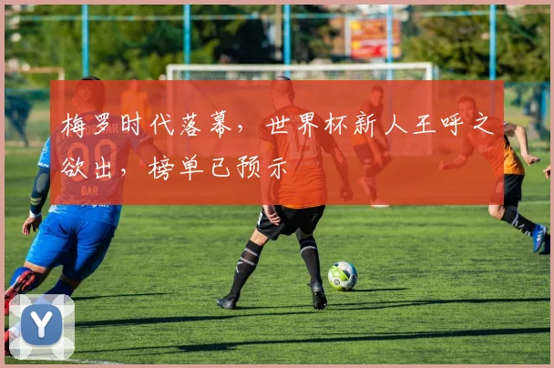 梅罗时代落幕，世界杯新人王呼之欲出，榜单已预示