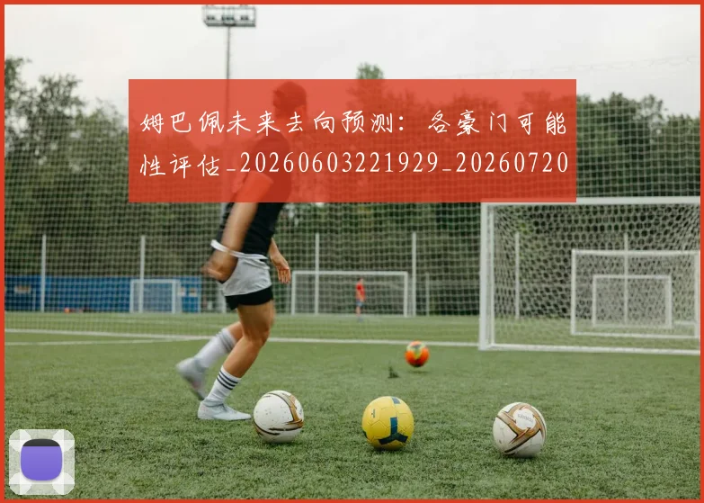 姆巴佩未来去向预测：各豪门可能性评估_20260603221929_20260720185824