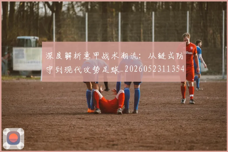 深度解析意甲战术潮流：从链式防守到现代攻势足球_20260523113548_20260801203558