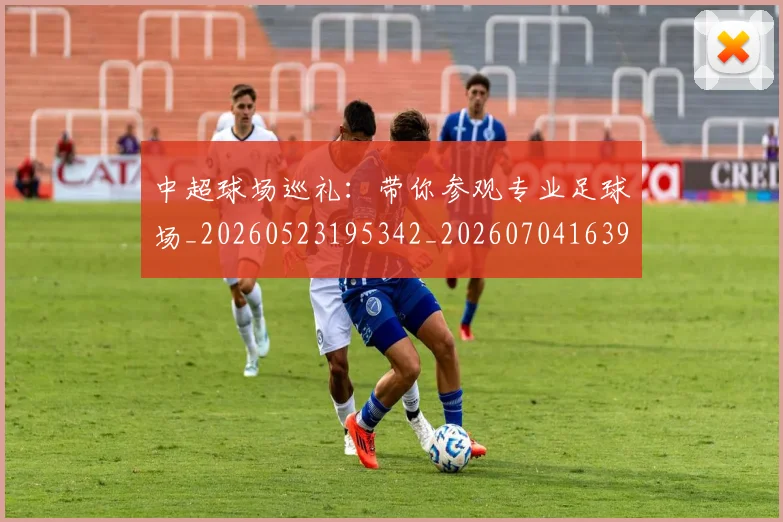中超球场巡礼：带你参观专业足球场_20260523195342_20260704163956