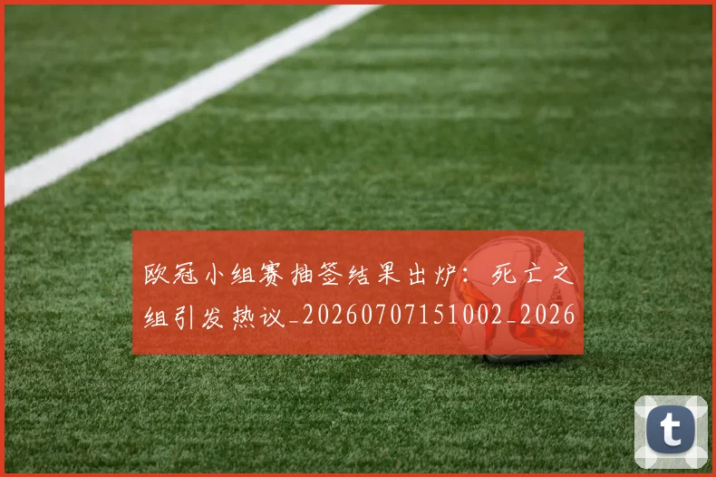 欧冠小组赛抽签结果出炉:死亡之组引发热议_20260707151002_20260801163436