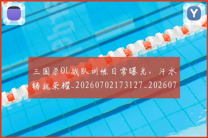三国杀OL战队训练日常曝光，汗水铸就荣耀_20260702173127_20260715184648