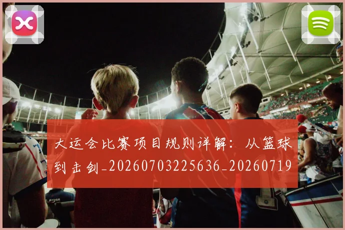 大运会比赛项目规则详解：从篮球到击剑_20260703225636_20260719171754