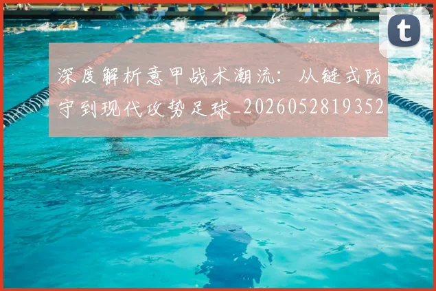 深度解析意甲战术潮流：从链式防守到现代攻势足球_20260528193521_20260707154532