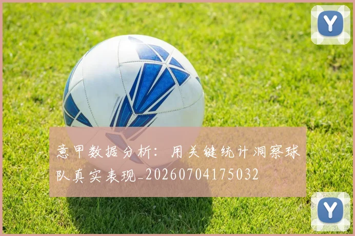 意甲数据分析：用关键统计洞察球队真实表现_20260704175032