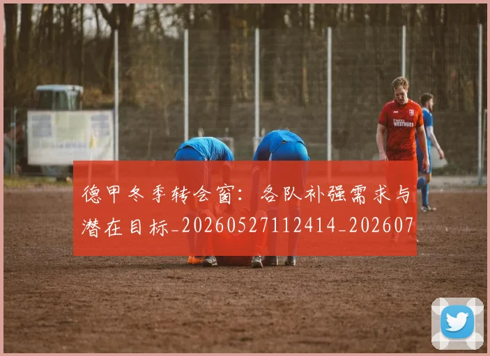 德甲冬季转会窗:各队补强需求与潜在目标_20260527112414_20260704172907_20260722161005