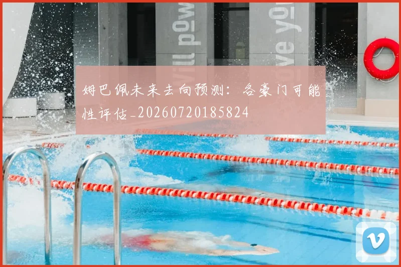 姆巴佩未来去向预测：各豪门可能性评估_20260720185824