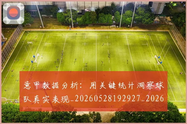 意甲数据分析:用关键统计洞察球队真实表现_20260528192927_20260723175316