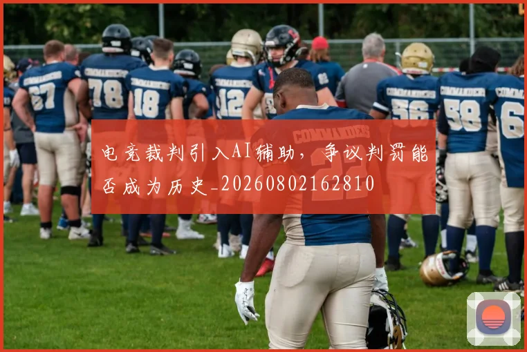 电竞裁判引入AI辅助，争议判罚能否成为历史_20260802162810
