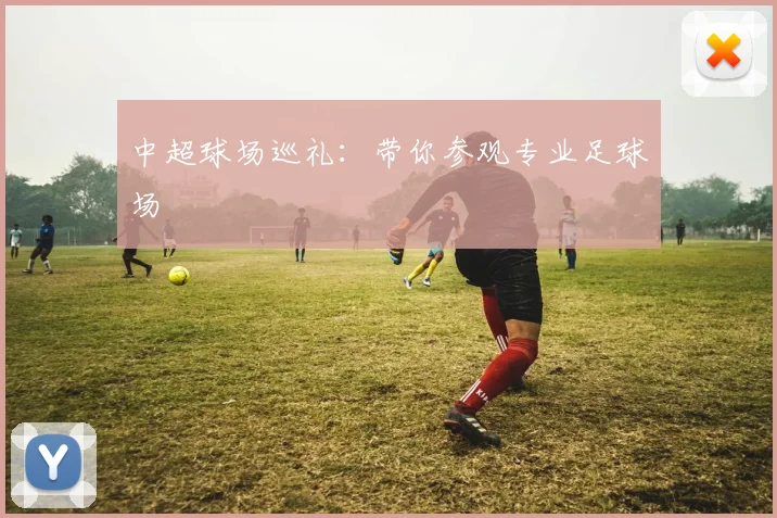 中超球场巡礼：带你参观专业足球场
