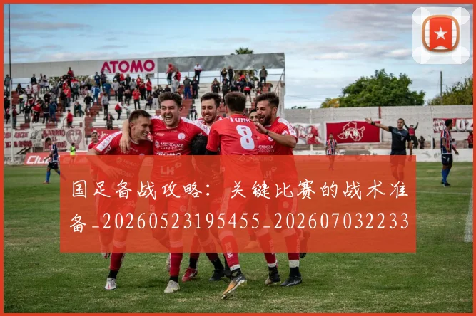 国足备战攻略：关键比赛的战术准备_20260523195455_20260703223353