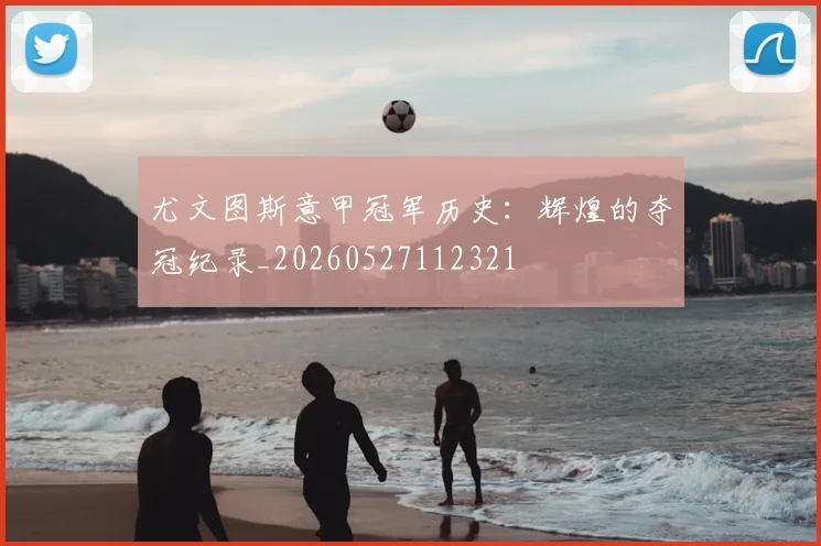 尤文图斯意甲冠军历史：辉煌的夺冠纪录_20260527112321