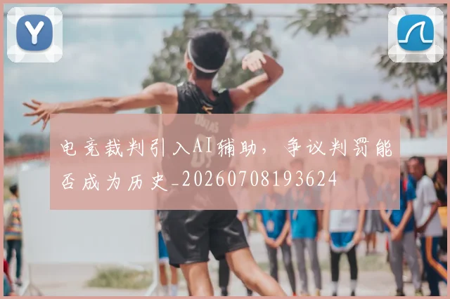 电竞裁判引入AI辅助,争议判罚能否成为历史_20260708193624