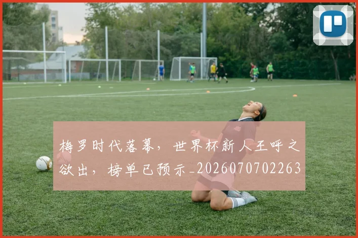 梅罗时代落幕,世界杯新人王呼之欲出,榜单已预示_20260707022639_20260731175934